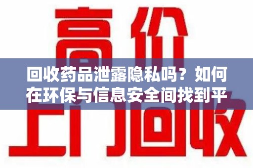 荆州回收药品泄露隐私吗？如何在环保与信息安全间找到平衡