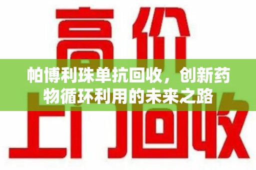 荆州帕博利珠单抗回收，创新药物循环利用的未来之路