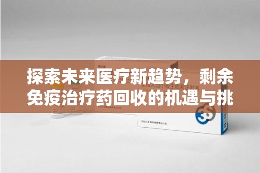荆州探索未来医疗新趋势，剩余免疫治疗药回收的机遇与挑战