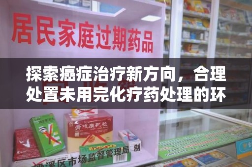 荆州探索癌症治疗新方向，合理处置未用完化疗药处理的环保路径
