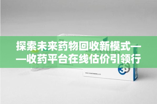 荆州探索未来药物回收新模式——收药平台在线估价引领行业变革