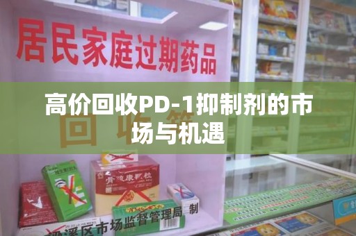 荆州高价回收PD-1抑制剂的市场与机遇