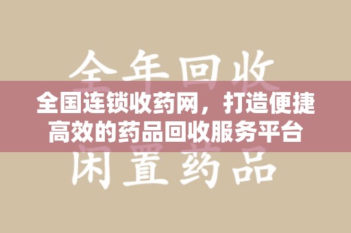荆州全国连锁收药网，打造便捷高效的药品回收服务平台