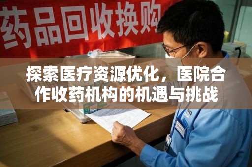 荆州探索医疗资源优化，医院合作收药机构的机遇与挑战