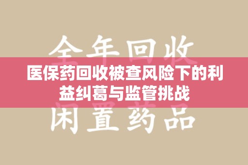 荆州医保药回收被查风险下的利益纠葛与监管挑战