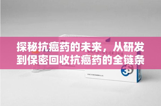 荆州探秘抗癌药的未来，从研发到保密回收抗癌药的全链条革新