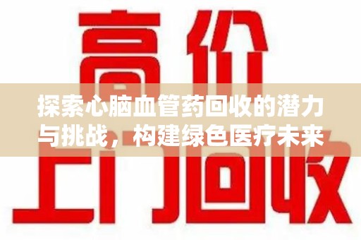 荆州探索心脑血管药回收的潜力与挑战，构建绿色医疗未来