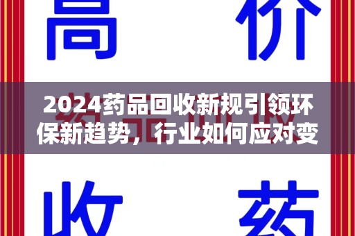 荆州2024药品回收新规引领环保新趋势，行业如何应对变革？