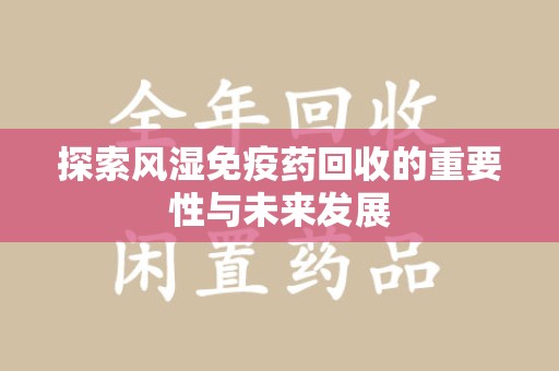 荆州探索风湿免疫药回收的重要性与未来发展