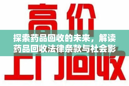 荆州探索药品回收的未来，解读药品回收法律条款与社会影响