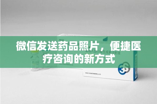 荆州微信发送药品照片，便捷医疗咨询的新方式