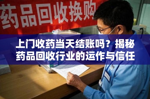 荆州上门收药当天结账吗？揭秘药品回收行业的运作与信任机制