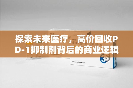 荆州探索未来医疗，高价回收PD-1抑制剂背后的商业逻辑与社会责任