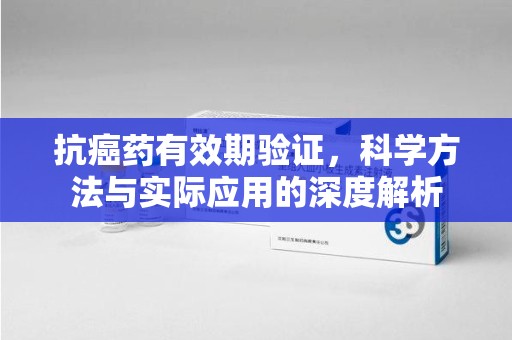 荆州抗癌药有效期验证，科学方法与实际应用的深度解析
