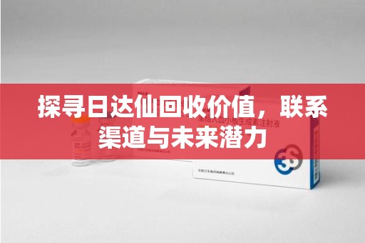 荆州探寻日达仙回收价值，联系渠道与未来潜力