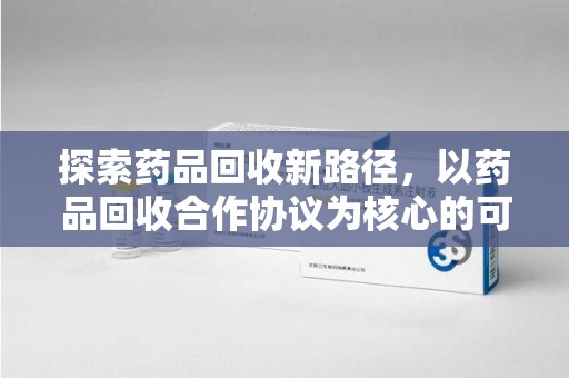 荆州探索药品回收新路径，以药品回收合作协议为核心的可持续发展之道