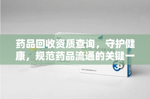荆州药品回收资质查询，守护健康，规范药品流通的关键一步