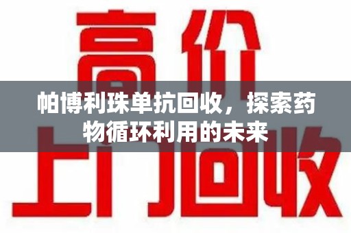 荆州帕博利珠单抗回收，探索药物循环利用的未来