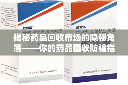 荆州揭秘药品回收市场的隐秘角落——你的药品回收防骗指南