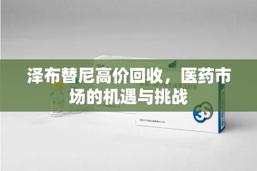 荆州泽布替尼高价回收，医药市场的机遇与挑战