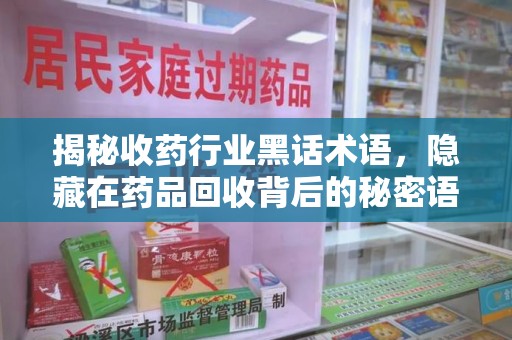 荆州揭秘收药行业黑话术语，隐藏在药品回收背后的秘密语言