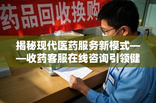 荆州揭秘现代医药服务新模式——收药客服在线咨询引领健康生活