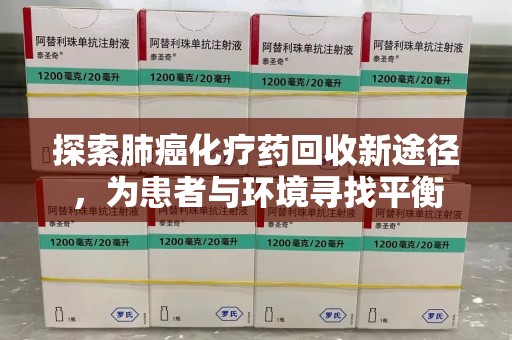 荆州探索肺癌化疗药回收新途径，为患者与环境寻找平衡