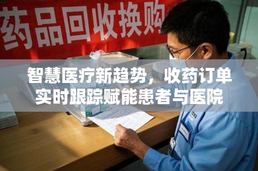 荆州智慧医疗新趋势，收药订单实时跟踪赋能患者与医院