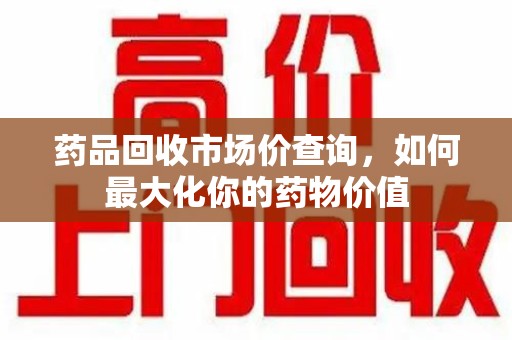 荆州药品回收市场价查询，如何最大化你的药物价值