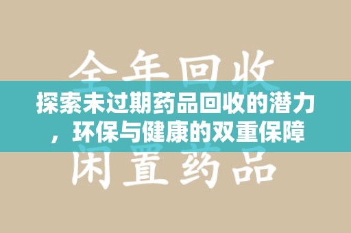 荆州探索未过期药品回收的潜力，环保与健康的双重保障