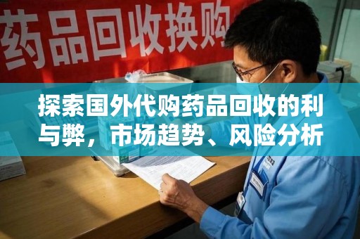 荆州探索国外代购药品回收的利与弊，市场趋势、风险分析及未来发展