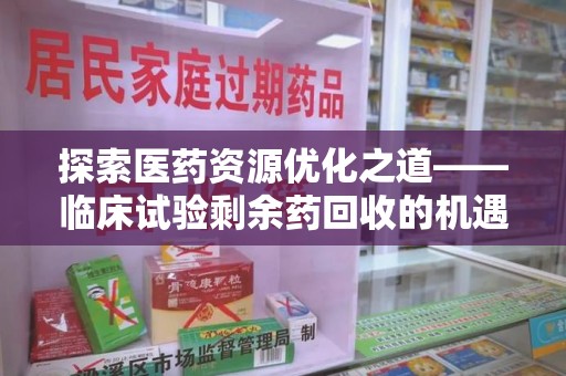 荆州探索医药资源优化之道——临床试验剩余药回收的机遇与挑战