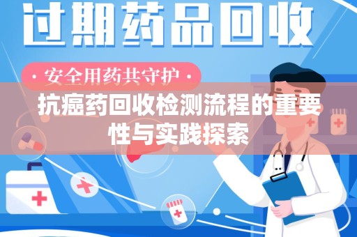 荆州抗癌药回收检测流程的重要性与实践探索