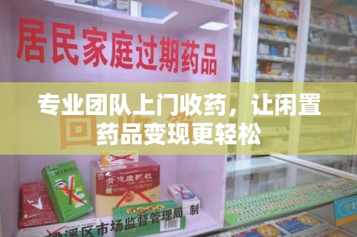 荆州专业团队上门收药，让闲置药品变现更轻松