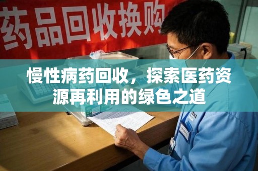 荆州慢性病药回收，探索医药资源再利用的绿色之道