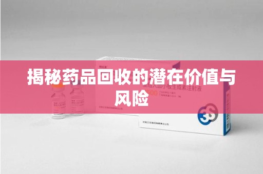 荆州揭秘药品回收的潜在价值与风险