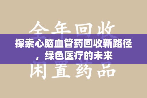 荆州探索心脑血管药回收新路径，绿色医疗的未来