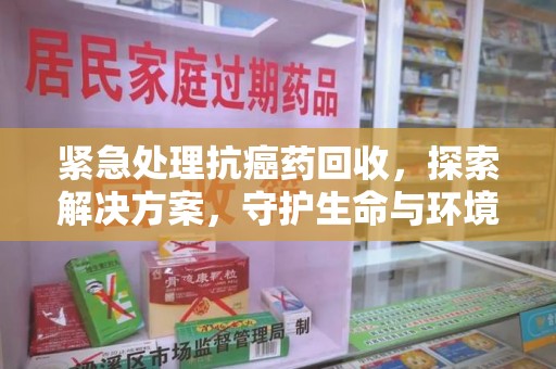 荆州紧急处理抗癌药回收，探索解决方案，守护生命与环境