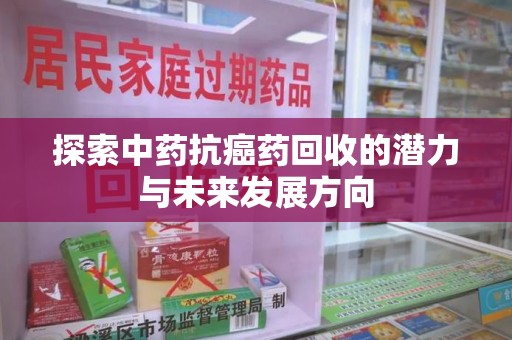 荆州探索中药抗癌药回收的潜力与未来发展方向