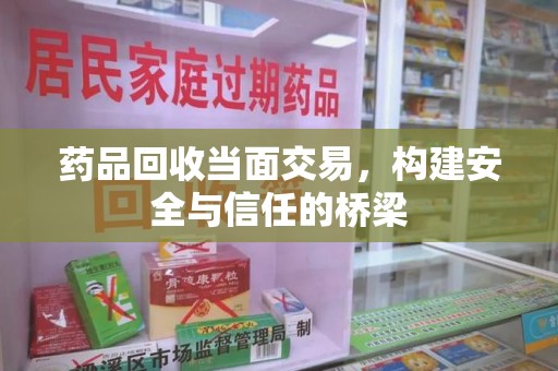 荆州药品回收当面交易，构建安全与信任的桥梁