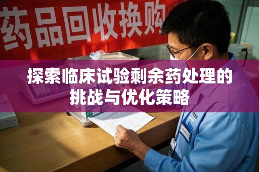 荆州探索临床试验剩余药处理的挑战与优化策略