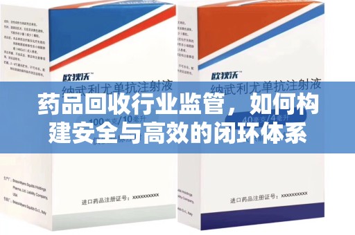荆州药品回收行业监管，如何构建安全与高效的闭环体系