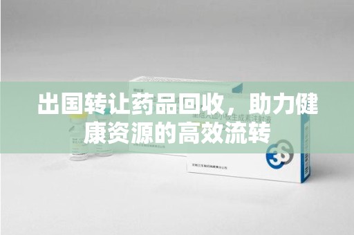 荆州出国转让药品回收，助力健康资源的高效流转