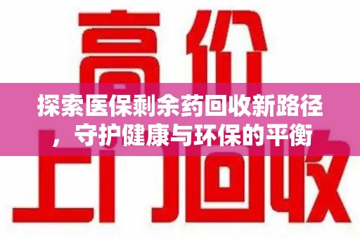 荆州探索医保剩余药回收新路径，守护健康与环保的平衡