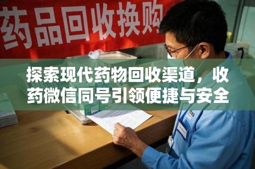荆州探索现代药物回收渠道，收药微信同号引领便捷与安全