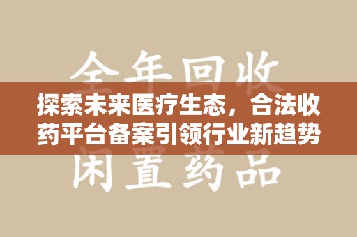 荆州探索未来医疗生态，合法收药平台备案引领行业新趋势