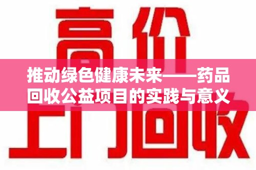 荆州推动绿色健康未来——药品回收公益项目的实践与意义