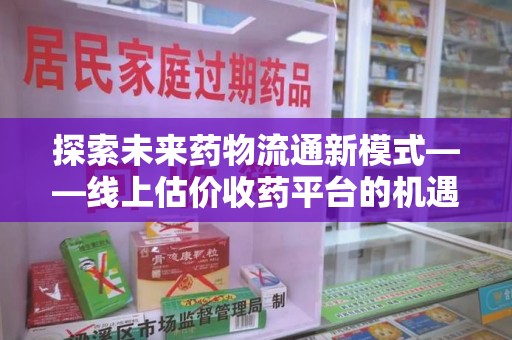 荆州探索未来药物流通新模式——线上估价收药平台的机遇与挑战