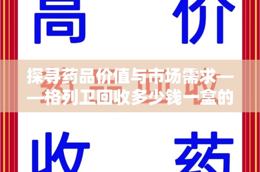 荆州探寻药品价值与市场需求——格列卫回收多少钱一盒的深度解析