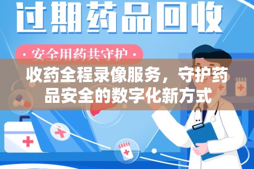 荆州收药全程录像服务，守护药品安全的数字化新方式